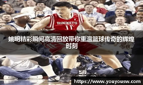 姚明精彩瞬间高清回放带你重温篮球传奇的辉煌时刻