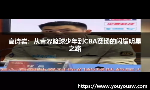 高诗岩：从青涩篮球少年到CBA赛场的闪耀明星之路
