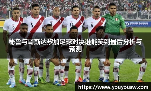 秘鲁与哥斯达黎加足球对决谁能笑到最后分析与预测
